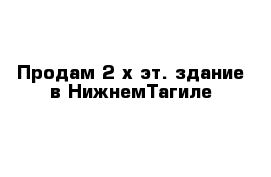 Продам 2-х эт. здание в НижнемТагиле